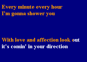 Every minute every hour
I'm gonna shower you

With love and affection look out
it's comin' in your direction