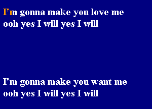 I'm gonna make you love me
0011 yes I will yes I will

I'm gonna make you want me
0011 yes I will yes I will