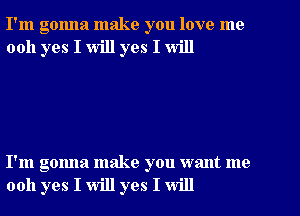 I'm gonna make you love me
0011 yes I will yes I will

I'm gonna make you want me
0011 yes I will yes I will