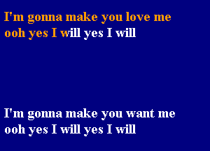 I'm gonna make you love me
0011 yes I will yes I will

I'm gonna make you want me
0011 yes I will yes I will