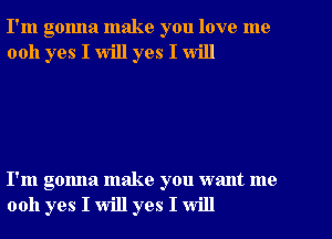 I'm gonna make you love me
0011 yes I will yes I will

I'm gonna make you want me
0011 yes I will yes I will