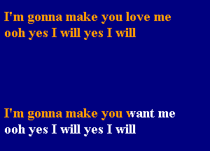 I'm gonna make you love me
0011 yes I will yes I will

I'm gonna make you want me
0011 yes I will yes I will