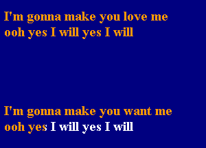 I'm gonna make you love me
0011 yes I will yes I will

I'm gonna make you want me
0011 yes I will yes I will