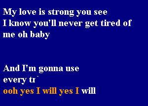 My love is strong you see
I know you'll never get tired of
me oh baby

And I'm gonna use
every tr
0011 yes I will yes I will