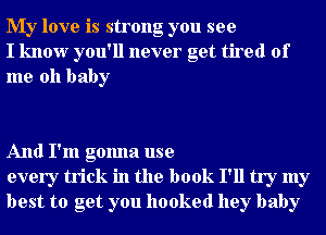 My love is strong you see
I know you'll never get tired of
me oh baby

And I'm gonna use
every trick in the book I'll try my
best to get you hooked hey baby