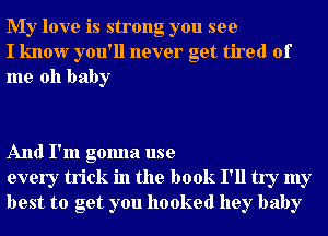 My love is strong you see
I know you'll never get tired of
me oh baby

And I'm gonna use
every trick in the book I'll try my
best to get you hooked hey baby