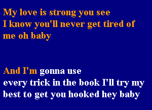 My love is strong you see
I know you'll never get tired of
me oh baby

And I'm gonna use
every trick in the book I'll try my
best to get you hooked hey baby