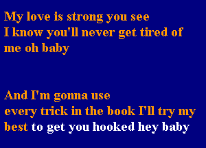 My love is strong you see
I know you'll never get tired of
me oh baby

And I'm gonna use
every trick in the book I'll try my
best to get you hooked hey baby