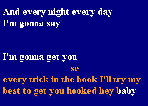 And every night every day
I'm gonna say

I'm gonna get you

se
every trick in the book I'll try my
best to get you hooked hey baby