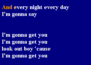 And every night every day
I'm gonna say

I'm gomla get you
I'm gomla get you
look out boy 'cause
I'm gomla get you