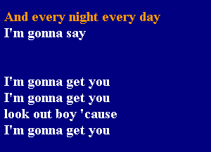 And every night every day
I'm gonna say

I'm gomla get you
I'm gomla get you
look out boy 'cause
I'm gomla get you