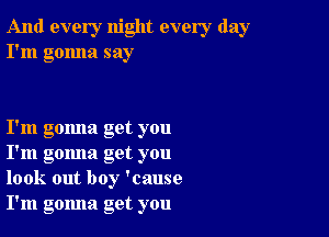 And every night every day
I'm gonna say

I'm gomla get you
I'm gomla get you
look out boy 'cause
I'm gomla get you