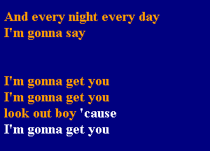 And every night every day
I'm gonna say

I'm gomla get you
I'm gomla get you
look out boy 'cause
I'm gomla get you