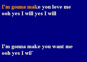 I'm gonna make you love me
0011 yes I will yes I will

I'm gonna make you want me
0011 yes I wil'