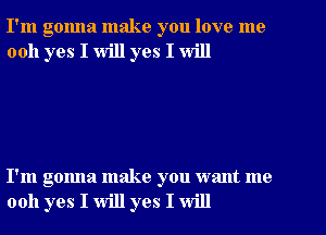 I'm gonna make you love me
0011 yes I will yes I will

I'm gonna make you want me
0011 yes I will yes I will