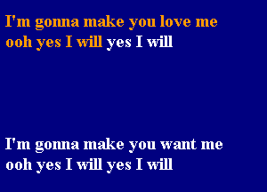 I'm gonna make you love me
0011 yes I will yes I will

I'm gonna make you want me
0011 yes I will yes I will