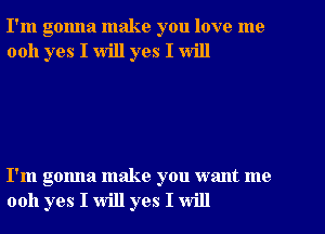 I'm gonna make you love me
0011 yes I will yes I will

I'm gonna make you want me
0011 yes I will yes I will