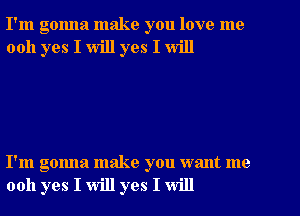 I'm gonna make you love me
0011 yes I will yes I will

I'm gonna make you want me
0011 yes I will yes I will