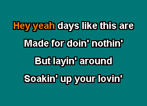 Hey yeah days like this are

Made for doin' nothin'
But layin' around

Soakin' up your Iovin'