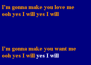 I'm gonna make you love me
0011 yes I will yes I will

I'm gonna make you want me
0011 yes I will yes I will