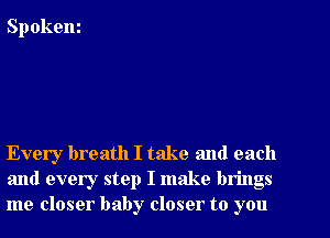 Spokem

Every breath I take and each
and every step I make brings
me closer baby closer to you