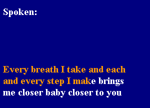 Spokem

Every breath I take and each
and every step I make brings
me closer baby closer to you