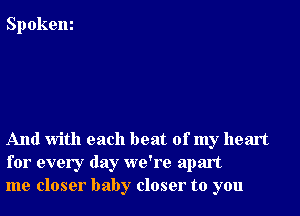 Spokem

And With each beat of my heart
for every day we're apart
me closer baby closer to you