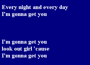 Every night and every day
I'm gonna get you

I'm gomla get you
look out girl 'cause
I'm gomla get you