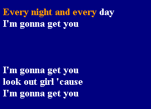 Every night and every day
I'm gonna get you

I'm gomla get you
look out girl 'cause
I'm gomla get you