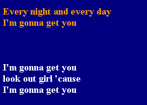 Every night and every day
I'm gonna get you

I'm gomla get you
look out girl 'cause
I'm gomla get you