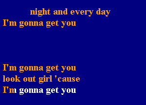 night and every day
I'm gonna get you

I'm gomla get you
look out girl 'cause
I'm gomla get you