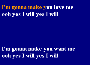 I'm gonna make you love me
0011 yes I will yes I will

I'm gonna make you want me
0011 yes I will yes I will