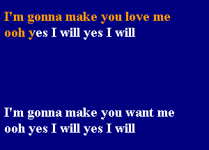 I'm gonna make you love me
0011 yes I will yes I will

I'm gonna make you want me
0011 yes I will yes I will