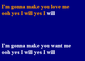 I'm gonna make you love me
0011 yes I will yes I will

I'm gonna make you want me
0011 yes I will yes I will