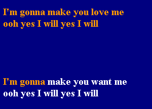 I'm gonna make you love me
0011 yes I will yes I will

I'm gonna make you want me
0011 yes I will yes I will