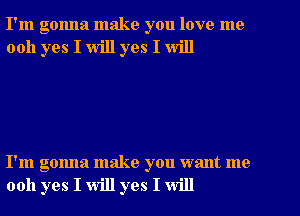 I'm gonna make you love me
0011 yes I will yes I will

I'm gonna make you want me
0011 yes I will yes I will