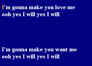 I'm gonna make you love me
0011 yes I will yes I will

I'm gonna make you want me
0011 yes I will yes I will