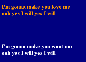 I'm gonna make you love me
0011 yes I will yes I will

I'm gonna make you want me
0011 yes I will yes I will