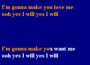 I'm gonna make you love me
0011 yes I will yes I will

I'm gonna make you want me
0011 yes I will yes I will