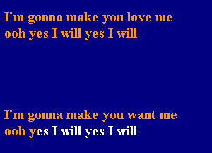 I'm gonna make you love me
0011 yes I will yes I will

I'm gonna make you want me
0011 yes I will yes I will