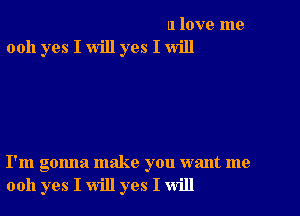 u love me
0011 yes I will yes I will

I'm gonna make you want me
0011 yes I will yes I will