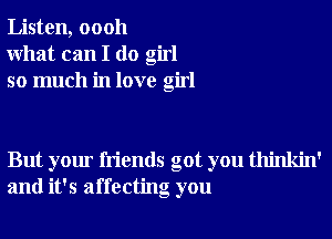 Listen, 00011
What can I do girl
so much in love girl

But your friends got you thinkin'
and it's affecting you