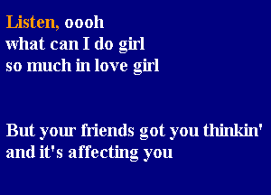 Listen, 00011
What can I do girl
so much in love girl

But your friends got you thinkin'
and it's affecting you