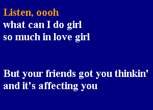 Listen, 00011
What can I do girl
so much in love girl

But your friends got you thinkin'
and it's affecting you