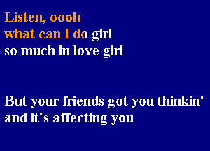 Listen, 00011
What can I do girl
so much in love girl

But your friends got you thinkin'
and it's affecting you