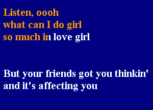 Listen, 00011
What can I do girl
so much in love girl

But your friends got you thinkin'
and it's affecting you