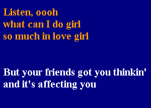 Listen, 00011
What can I do girl
so much in love girl

But your friends got you thinkin'
and it's affecting you