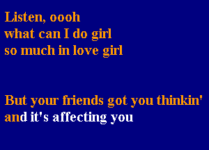 Listen, 00011
What can I do girl
so much in love girl

But your friends got you thinkin'
and it's affecting you