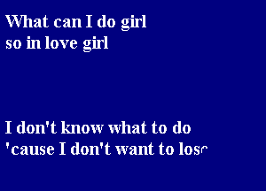 What can I (10 girl
so in love girl

I don't know what to do
'cause I don't want to losr