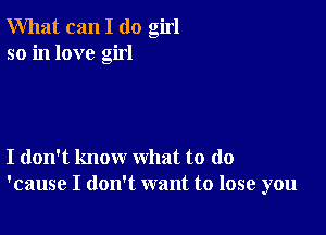 What can I (10 girl
so in love girl

I don't know what to do
'cause I don't want to lose you